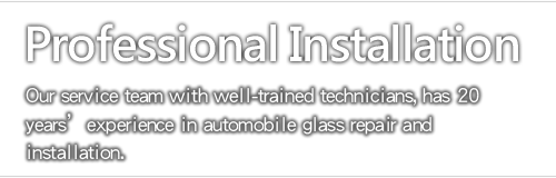 Professional Installation - Our service team with well-trained technicians, has 20 years’ experience in automobile glass repair and installation.