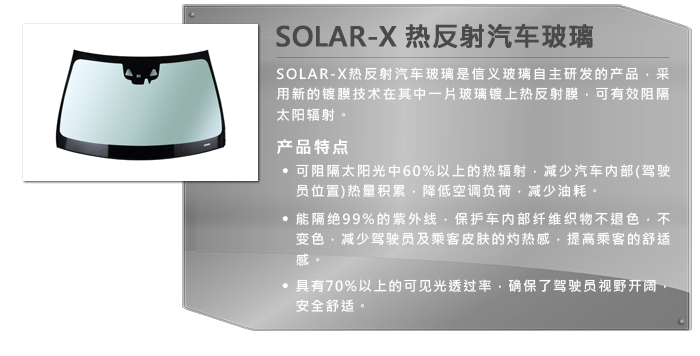 SOLAR-X 热反射汽车玻璃 - SOLAR-X热反射汽车玻璃是信义玻璃自主研发的产品，采用新的镀膜技术在其中一片玻璃镀上热反射膜，可有效阻隔太阳辐射。